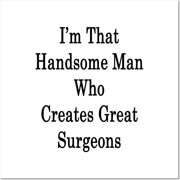 I'm That Handsome Man Who Creates Great Surgeons Wall Art by supernova23